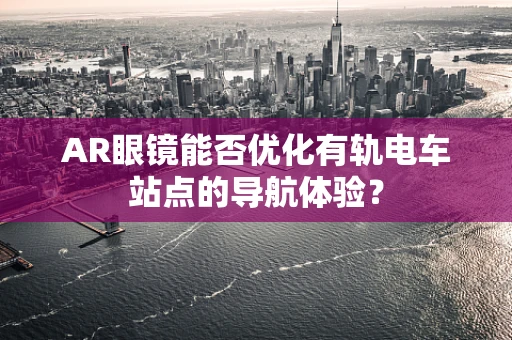 AR眼镜能否优化有轨电车站点的导航体验？