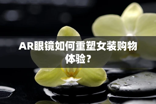 AR眼镜如何重塑女装购物体验？