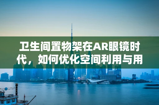 卫生间置物架在AR眼镜时代，如何优化空间利用与用户体验？