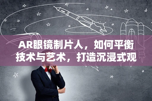 AR眼镜制片人，如何平衡技术与艺术，打造沉浸式观影体验？