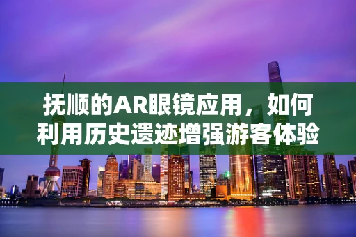 抚顺的AR眼镜应用，如何利用历史遗迹增强游客体验？