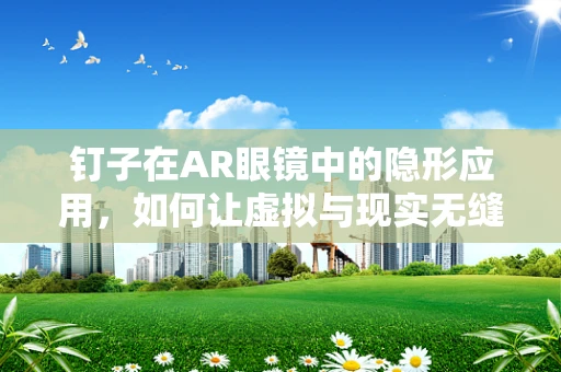 钉子在AR眼镜中的隐形应用，如何让虚拟与现实无缝对接？