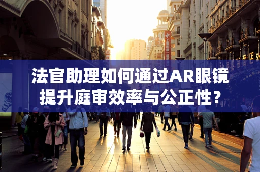 法官助理如何通过AR眼镜提升庭审效率与公正性？