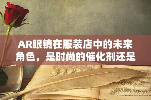 AR眼镜在服装店中的未来角色，是时尚的催化剂还是试衣的革命者？