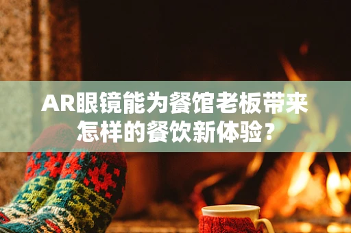 AR眼镜能为餐馆老板带来怎样的餐饮新体验？