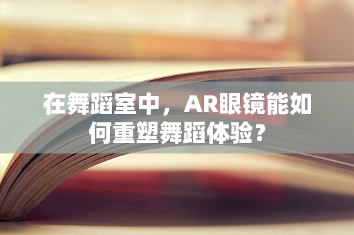 在舞蹈室中，AR眼镜能如何重塑舞蹈体验？