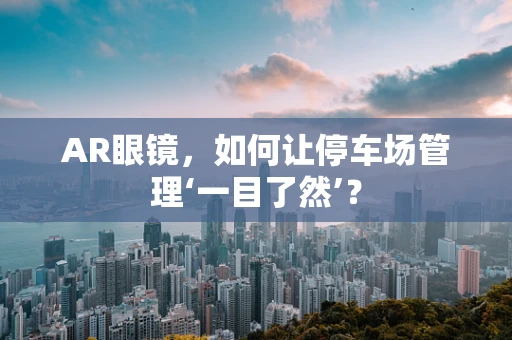 AR眼镜，如何让停车场管理‘一目了然’？