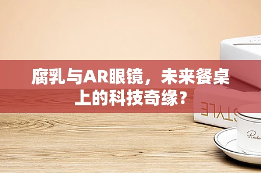 腐乳与AR眼镜，未来餐桌上的科技奇缘？