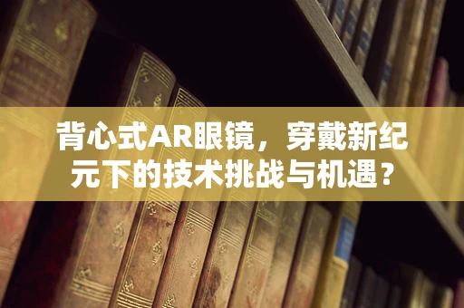 背心式AR眼镜，穿戴新纪元下的技术挑战与机遇？