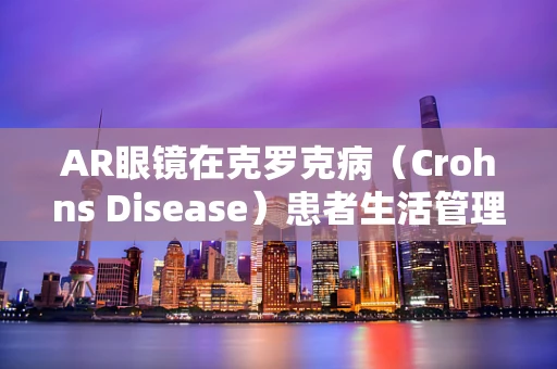 AR眼镜在克罗克病（Crohns Disease）患者生活管理中的应用，可行还是挑战？