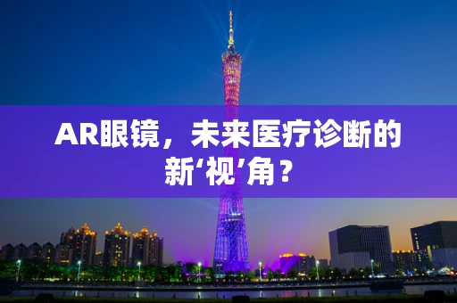 AR眼镜，未来医疗诊断的新‘视’角？