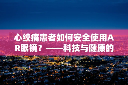 心绞痛患者如何安全使用AR眼镜？——科技与健康的平衡考量