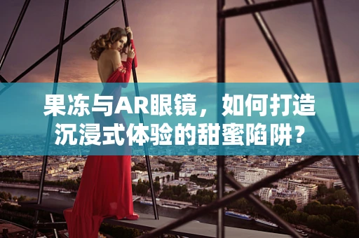 果冻与AR眼镜，如何打造沉浸式体验的甜蜜陷阱？