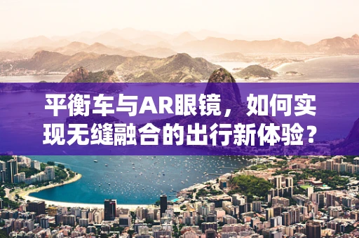 平衡车与AR眼镜，如何实现无缝融合的出行新体验？