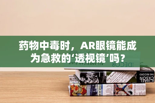 药物中毒时，AR眼镜能成为急救的‘透视镜’吗？