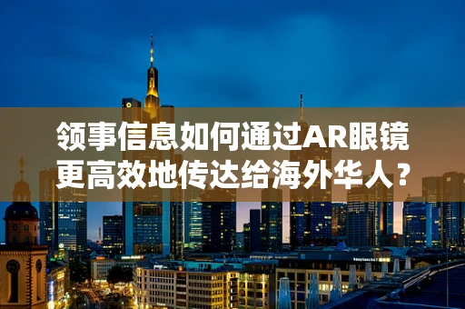 领事信息如何通过AR眼镜更高效地传达给海外华人？