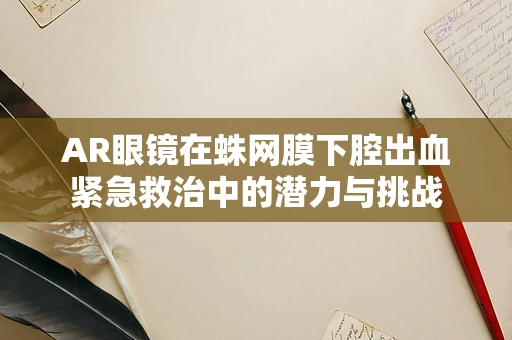 AR眼镜在蛛网膜下腔出血紧急救治中的潜力与挑战