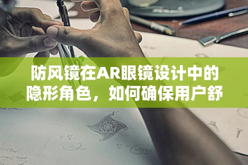 防风镜在AR眼镜设计中的隐形角色，如何确保用户舒适与性能并重？