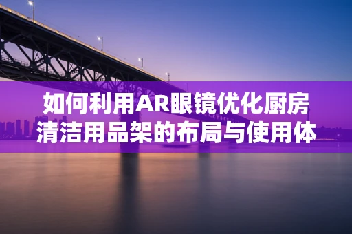 如何利用AR眼镜优化厨房清洁用品架的布局与使用体验？