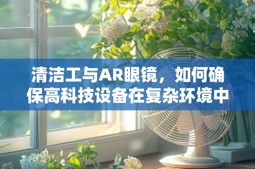 清洁工与AR眼镜，如何确保高科技设备在复杂环境中的清洁与维护？