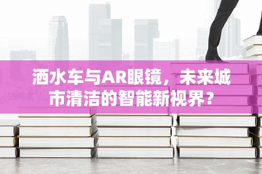 洒水车与AR眼镜，未来城市清洁的智能新视界？