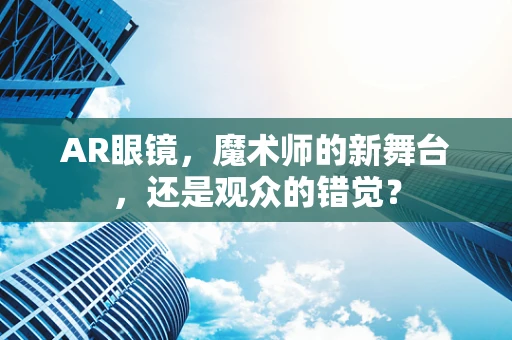 AR眼镜，魔术师的新舞台，还是观众的错觉？