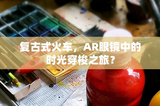 复古式火车，AR眼镜中的时光穿梭之旅？
