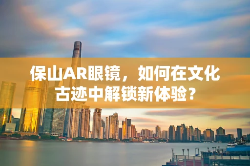 保山AR眼镜，如何在文化古迹中解锁新体验？