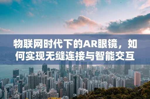 物联网时代下的AR眼镜，如何实现无缝连接与智能交互？
