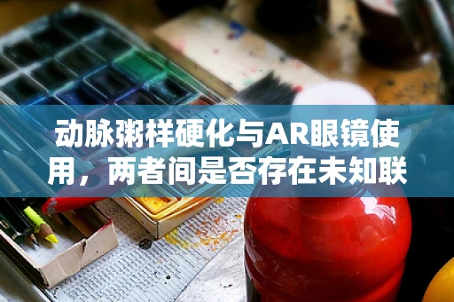 动脉粥样硬化与AR眼镜使用，两者间是否存在未知联系？