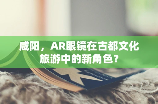 咸阳，AR眼镜在古都文化旅游中的新角色？