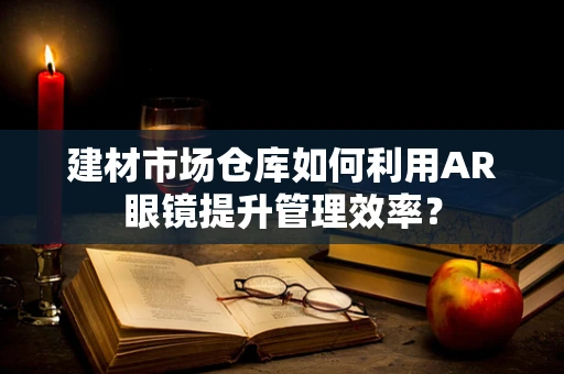 建材市场仓库如何利用AR眼镜提升管理效率？