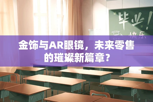 金饰与AR眼镜，未来零售的璀璨新篇章？