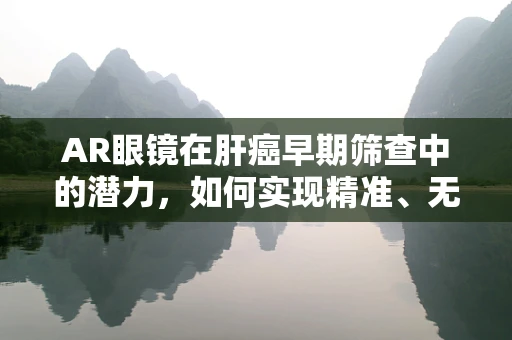 AR眼镜在肝癌早期筛查中的潜力，如何实现精准、无创的监测？