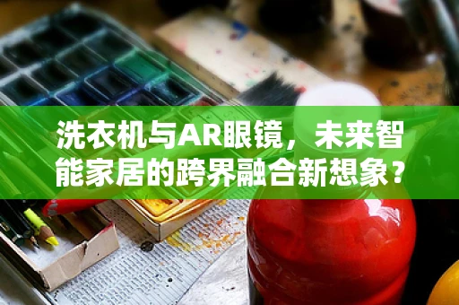洗衣机与AR眼镜，未来智能家居的跨界融合新想象？
