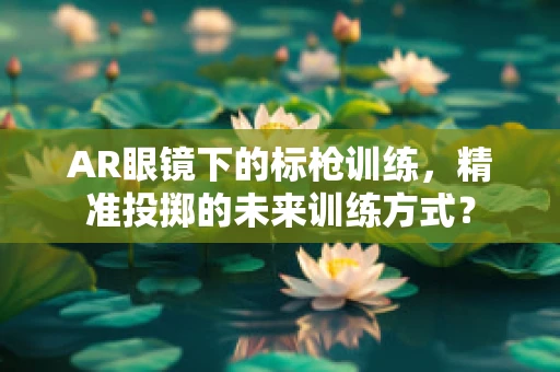 AR眼镜下的标枪训练，精准投掷的未来训练方式？