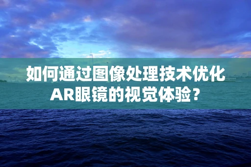 如何通过图像处理技术优化AR眼镜的视觉体验？