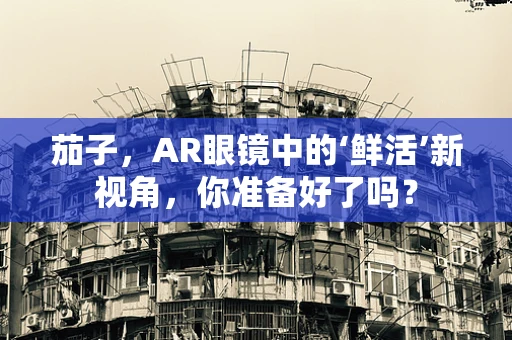 茄子，AR眼镜中的‘鲜活’新视角，你准备好了吗？