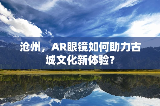 沧州，AR眼镜如何助力古城文化新体验？