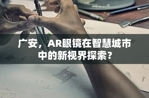 广安，AR眼镜在智慧城市中的新视界探索？