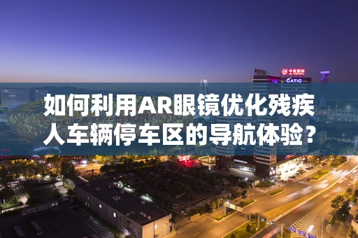 如何利用AR眼镜优化残疾人车辆停车区的导航体验？