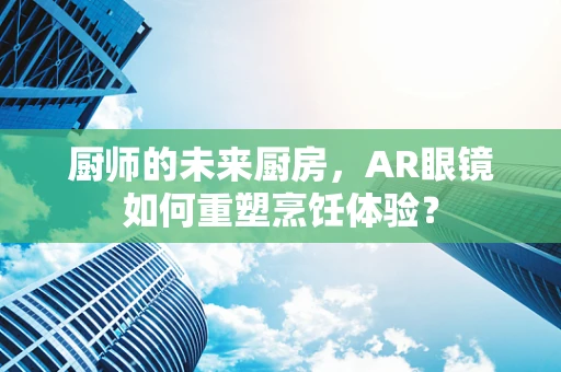 厨师的未来厨房，AR眼镜如何重塑烹饪体验？