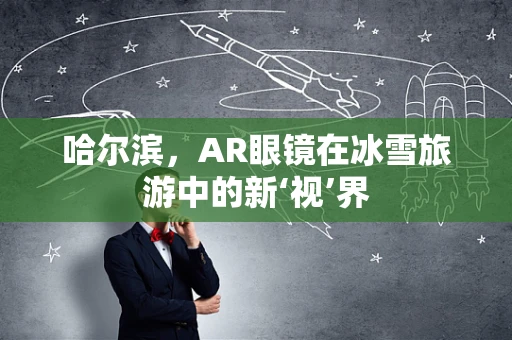 哈尔滨，AR眼镜在冰雪旅游中的新‘视’界