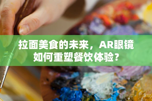拉面美食的未来，AR眼镜如何重塑餐饮体验？