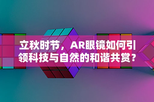 立秋时节，AR眼镜如何引领科技与自然的和谐共赏？