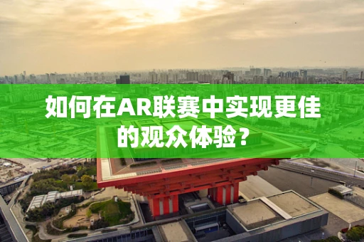 如何在AR联赛中实现更佳的观众体验？