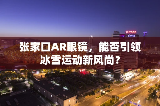 张家口AR眼镜，能否引领冰雪运动新风尚？