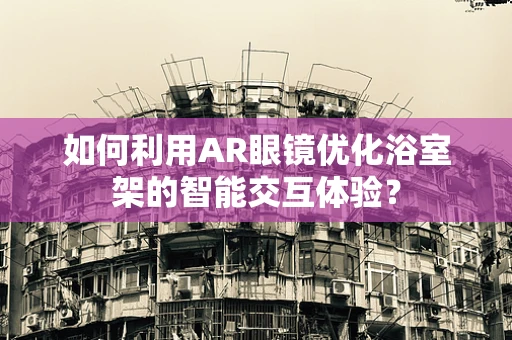 如何利用AR眼镜优化浴室架的智能交互体验？