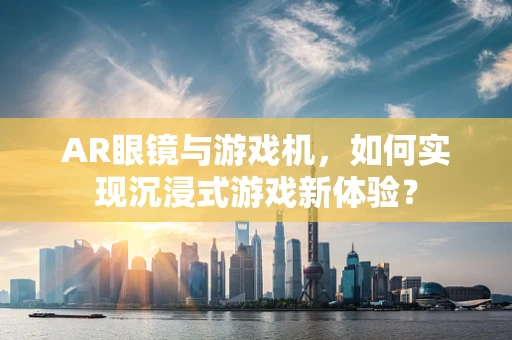 AR眼镜与游戏机，如何实现沉浸式游戏新体验？