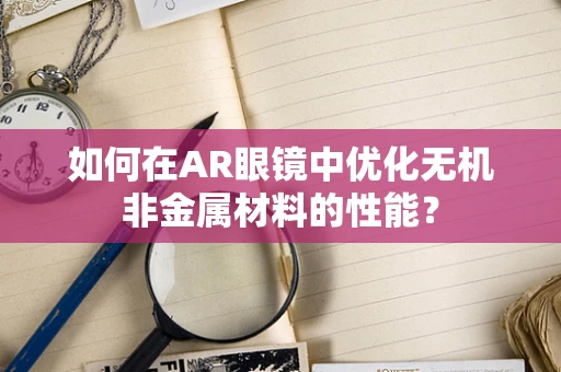 如何在AR眼镜中优化无机非金属材料的性能？